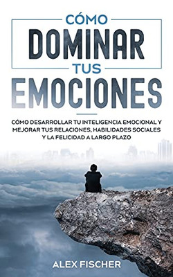Cómo Dominar tus Emociones: Cómo Desarrollar tu Inteligencia Emocional y Mejorar tus Relaciones, Habilidades Sociales y la Felicidad a Largo Plazo (Spanish Edition) - 9781646944729