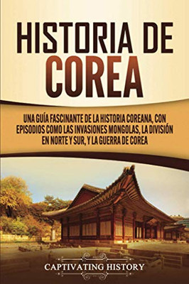 Historia de Corea: Una guía fascinante de la historia coreana, con episodios como las invasiones mongolas, la división en norte y sur, y la guerra de Corea (Spanish Edition) - 9781647489007