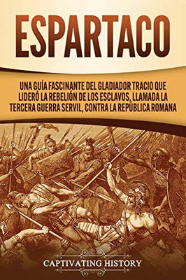Espartaco: Una guía fascinante del gladiador tracio que lideró la rebelión de los esclavos, llamada la tercera guerra servil, contra la Rep·blica romana (Spanish Edition) - 9781647489267