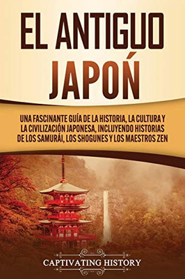 El Antiguo Japón: Una Fascinante Guía de la Historia, la Cultura y la Civilización Japonesa, Incluyendo Historias de los Samurái, los Shogunes y los Maestros Zen (Spanish Edition) - 9781647489380