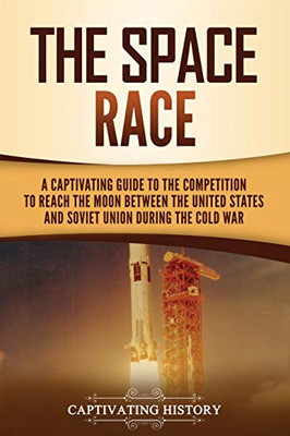 The Space Race: A Captivating Guide to the Cold War Competition Between the United States and Soviet Union to Reach the Moon - 9781647489410