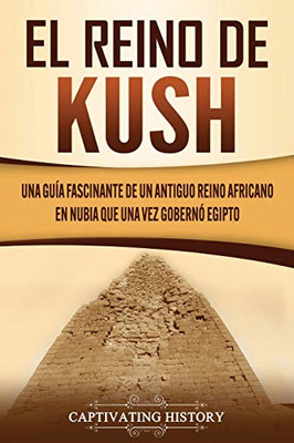 El reino de Kush: Una guía fascinante de un antiguo reino africano en Nubia que una vez gobernó Egipto (Spanish Edition) - 9781637160268