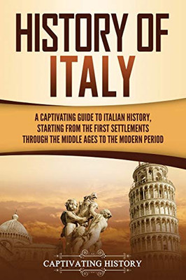 History of Italy: A Captivating Guide to Italian History, Starting from the First Settlements through the Middle Ages to the Modern Period - 9781637160350