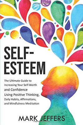 Self-Esteem: The Ultimate Guide to Increasing Your Self-Worth and Confidence Using Positive Thinking, Daily Habits, Affirmations, and Mindfulness Meditation - 9781637160916