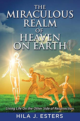 The Miraculous Realm of Heaven on Earth: Living Life on the Other Side of Resurrection - 9781647461737