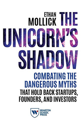 The Unicorn's Shadow: Combating the Dangerous Myths that Hold Back Startups, Founders, and Investors - 9781613630969