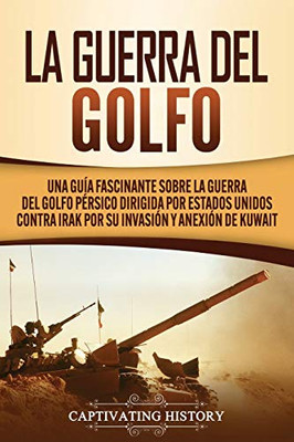 La Guerra del Golfo: Una Guía Fascinante sobre la Guerra del Golfo P?rsico Dirigida por Estados Unidos contra Irak por su Invasión y Anexión de Kuwait (Spanish Edition) - 9781647489366