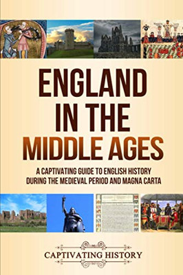 England in the Middle Ages: A Captivating Guide to English History During the Medieval Period and Magna Carta - 9781647486792