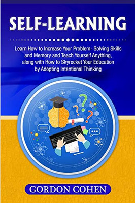 Self-Learning: Learn How to Increase Your Problem- Solving Skills and Memory and Teach Yourself Anything, along with How to Skyrocket Your Education by Adopting Intentional Thinking - 9781647485009