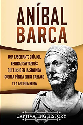 Aníbal Barca: Una Fascinante Guía del General Cartagin?s que Luchó en la Segunda Guerra P·nica entre Cartago y la Antigua Roma (Spanish Edition) - 9781647486808