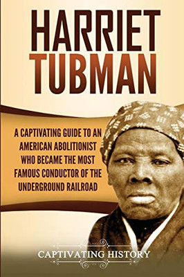 Harriet Tubman: A Captivating Guide to an American Abolitionist Who Became the Most Famous Conductor of the Underground Railroad - 9781647487669