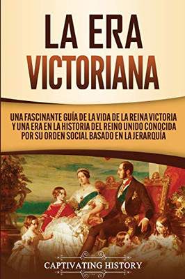 La Era Victoriana: Una Fascinante Guía de la Vida de la Reina Victoria y una Era en la Historia del Reino Unido Conocida por su Orden Social Basado en la Jerarquía (Spanish Edition) - 9781647487539