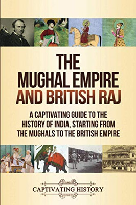 The Mughal Empire and British Raj: A Captivating Guide to the History of India, Starting from the Mughals to the British Empire - 9781647488451