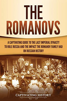 The Romanovs: A Captivating Guide to the Last Imperial Dynasty to Rule Russia and the Impact the Romanov Family Had on Russian History - 9781647488888