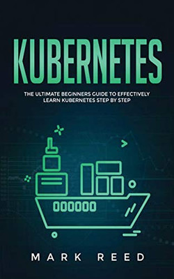 Kubernetes: The Ultimate Beginners Guide to Effectively Learn Kubernetes Step-By-Step - 9781647710842