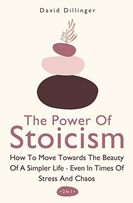 The Power Of Stoicism 2 In 1: How To Move Towards The Beauty Of A Simpler Life - Even In Times Of Stress And Chaos - 9781646962570