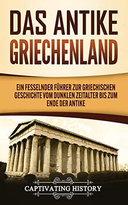 Das antike Griechenland: Ein fesselnder F?hrer zur griechischen Geschichte vom Dunklen Zeitalter bis zum Ende der Antike (German Edition) - 9781647488666