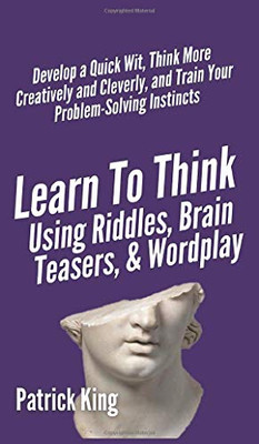 Learn to Think Using Riddles, Brain Teasers, and Wordplay: Develop a Quick Wit, Think More Creatively and Cleverly, and Train your Problem-Solving Instincts - 9781647431778