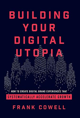 Building Your Digital Utopia: How to Create Digital Brand Experiences That Systematically Accelerate Growth - 9781544506142