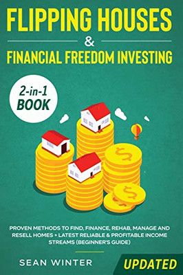 Flipping Houses and Financial Freedom Investing (Updated) 2-in-1 Book: Proven Methods to Find, Finance, Rehab, Manage and Resell Homes + Latest Reliable & Profitable Income Streams (Beginner's Guide) - 9781648660054