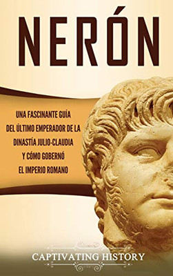 Nerón: Una fascinante guía del ·ltimo emperador de la dinastía julio-claudia y cómo gobernó el Imperio romano (Spanish Edition) - 9781647487614