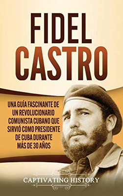 Fidel Castro: Una guía fascinante de un revolucionario comunista cubano que sirvió como presidente de Cuba durante más de 30 años (Spanish Edition) - 9781637160954