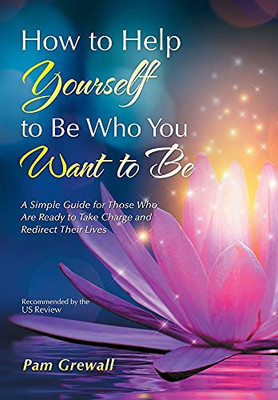 How to Help Yourself to Be Who You Want to Be: A Simple Guide for Those Who Are Ready to Take Charge and Redirect Their Lives - 9781532094019