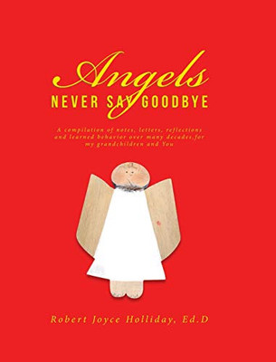 Angels Never Say Goodbye: A compilation of notes, letters, reflections and learned behavior over many decades, for my grandchildren and You - 9781645597018