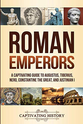 Roman Emperors: A Captivating Guide to Augustus, Tiberius, Nero, Constantine the Great, and Justinian I - 9781647486723