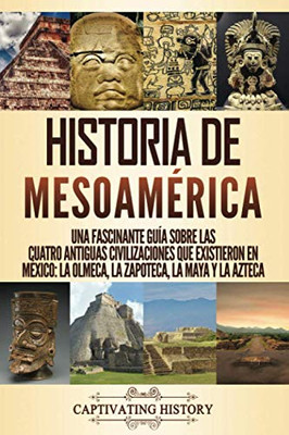 Historia de Mesoam?rica: Una fascinante guía sobre las cuatro antiguas civilizaciones que existieron en M?xico: la olmeca, la zapoteca, la maya y la azteca (Spanish Edition) - 9781647488079