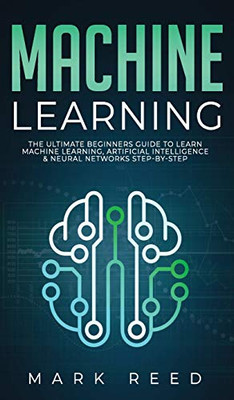 Machine Learning: The Ultimate Beginners Guide to Learn Machine Learning, Artificial Intelligence & Neural Networks Step-By-Step - 9781647710965