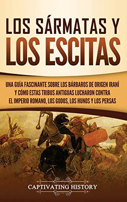 Los sármatas y los escitas: Una guía fascinante sobre los bárbaros de origen iraní y cómo estas tribus antiguas lucharon contra el Imperio romano, los godos, los hunos y los persas (Spanish Edition) - 9781647487157