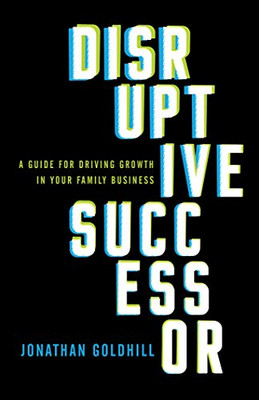 Disruptive Successor: A Guide for Driving Growth in Your Family Business - 9781544517032