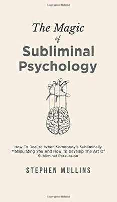 The Magic Of Subliminal Psychology: How To Realize When Somebody's Subliminally Manipulating You And How To Develop The Art Of Subliminal Persuasion - 9781646962082