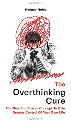 The Overthinking Cure: The New And Proven Concept To Gain Greater Control Of Your Own Life - 9781646962594