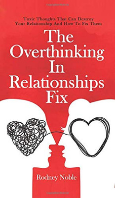 The Overthinking In Relationships Fix: Toxic Thoughts That Can Destroy Your Relationship And How To Fix Them - 9781646962617