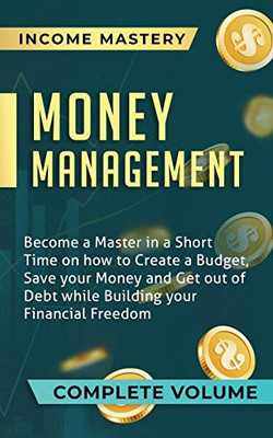 Money Management: Become a Master in a Short Time on How to Create a Budget, Save Your Money and Get Out of Debt while Building Your Financial Freedom Complete Volume - 9781647773229