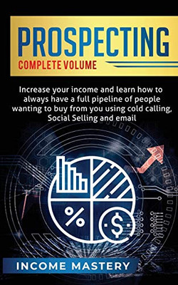 Prospecting: Increase Your Income and Learn How to Always Have a Full Pipeline of People Wanting to Buy from You Using Cold Calling, Social Selling, and Email Complete Volume - 9781647773267