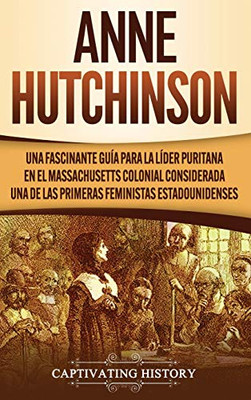 Anne Hutchinson: Una Fascinante Guía para la Líder Puritana en el Massachusetts Colonial Considerada una de las Primeras Feministas Estadounidenses (Spanish Edition) - 9781647488116
