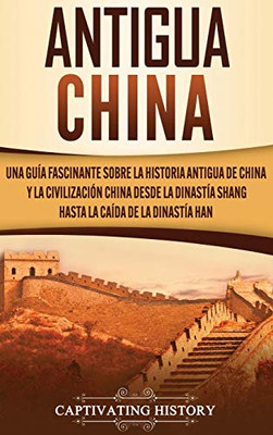 Antigua China: Una guía fascinante sobre la historia antigua de China y la civilización china desde la dinastía Shang hasta la caída de la dinastía Han (Spanish Edition) - 9781647488093