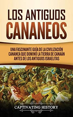 Los Antiguos Cananeos: Una Fascinante Guía de la Civilización Cananea que Dominó la Tierra de Canaán Antes de los Antiguos Israelitas (Spanish Edition) - 9781647489175