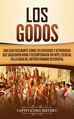 Los Godos: Una Guía Fascinante sobre Los Visigodos y Ostrogodos Que Saquearon Roma y Desempeñaron un Papel Esencial en La Caída del Imperio Romano Occidental (Spanish Edition) - 9781647489601