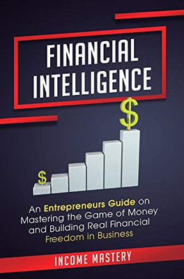 Financial Intelligence: An Entrepreneurs Guide on Mastering the Game of Money and Building Real Financial Freedom in Business Complete Volume - 9781647773199