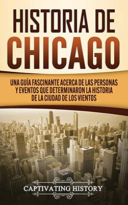 Historia de Chicago: Una Guía Fascinante Acerca de las Personas y Eventos que Determinaron la Historia de la Ciudad de los Vientos (Spanish Edition) - 9781647488819