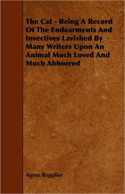 The Cat - Being A Record Of The Endearments And Invectives Lavished By Many Writers Upon An Animal Much Loved And Much Abhorred