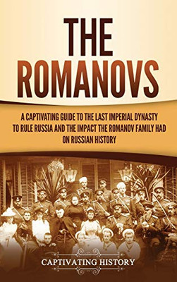 The Romanovs: A Captivating Guide to the Last Imperial Dynasty to Rule Russia and the Impact the Romanov Family Had on Russian History - 9781647489090