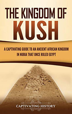 The Kingdom of Kush: A Captivating Guide to an Ancient African Kingdom in Nubia That Once Ruled Egypt - 9781647489106