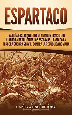 Espartaco: Una guía fascinante del gladiador tracio que lideró la rebelión de los esclavos, llamada la tercera guerra servil, contra la Rep·blica romana (Spanish Edition) - 9781647489489