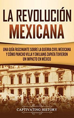 La Revolución mexicana: Una guía fascinante sobre la guerra civil mexicana y cómo Pancho Villa y Emiliano Zapata tuvieron un impacto en M?xico (Spanish Edition) - 9781647489984