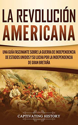 La Revolución americana: Una guía fascinante sobre la guerra de Independencia de Estados Unidos y su lucha por la independencia de Gran Bretaña (Spanish Edition) - 9781637160312
